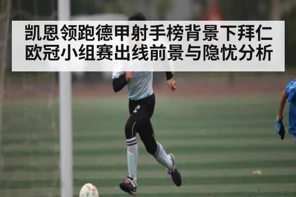 凯恩领跑德甲射手榜背景下拜仁欧冠小组赛出线前景与隐忧分析