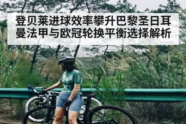 登贝莱进球效率攀升巴黎圣日耳曼法甲与欧冠轮换平衡选择解析